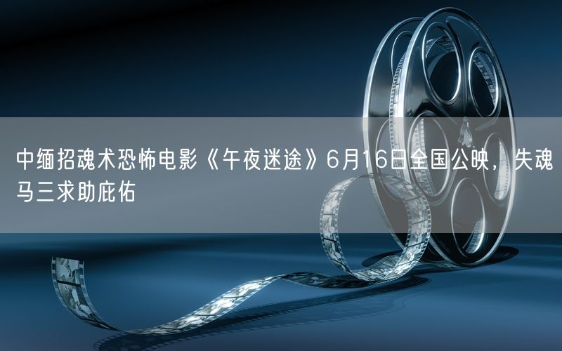 中缅招魂术恐怖电影《午夜迷途》6月16日全国公映，失魂马三求助庇佑