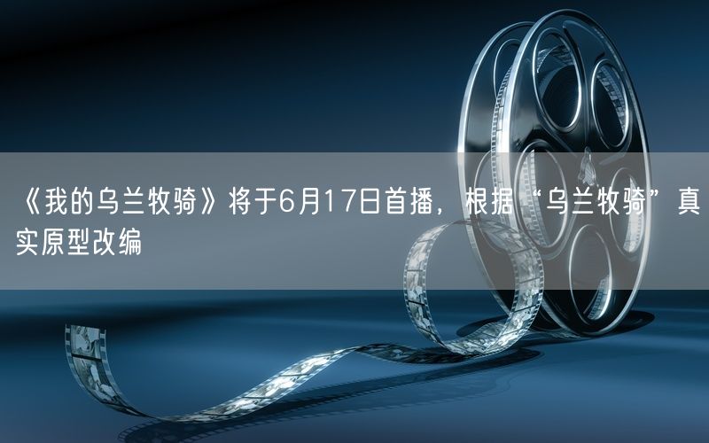 《我的乌兰牧骑》将于6月17日首播，根据“乌兰牧骑”真实原型改编