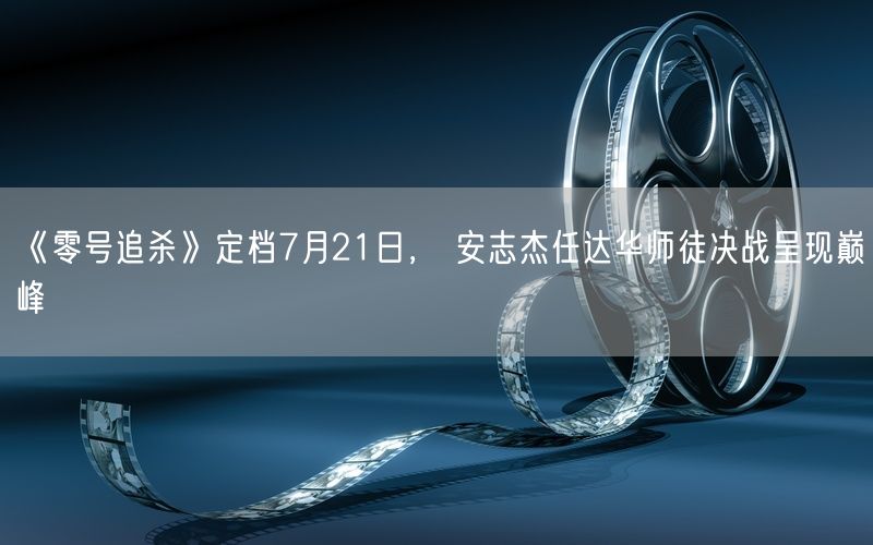 《零号追杀》定档7月21日， 安志杰任达华师徒决战呈现巅峰